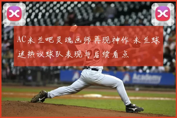 AC米兰吧灵魂画师再现神作 米兰球迷热议球队表现与后续看点