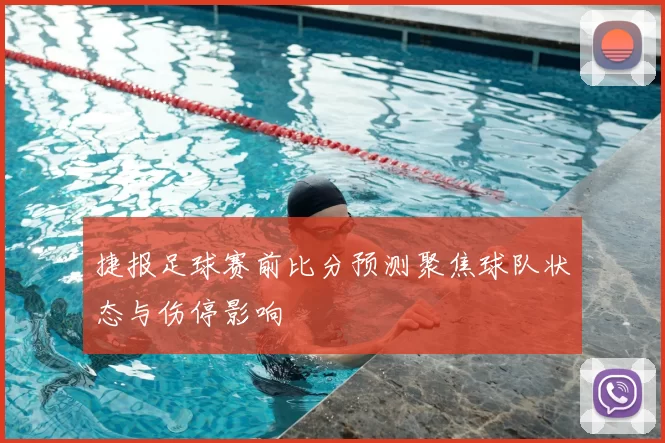 捷报足球赛前比分预测聚焦球队状态与伤停影响