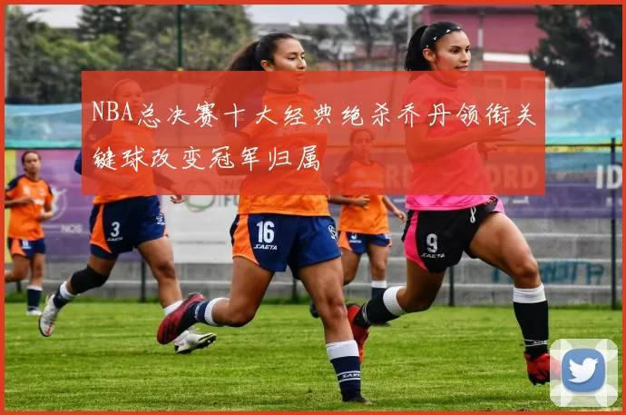 NBA总决赛十大经典绝杀乔丹领衔关键球改变冠军归属