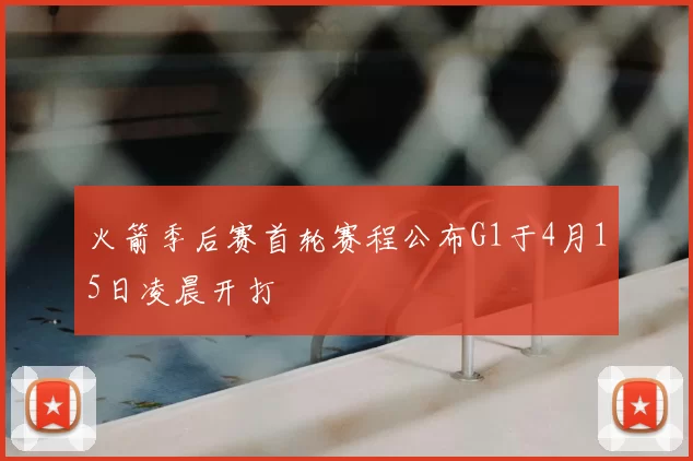 火箭季后赛首轮赛程公布G1于4月15日凌晨开打