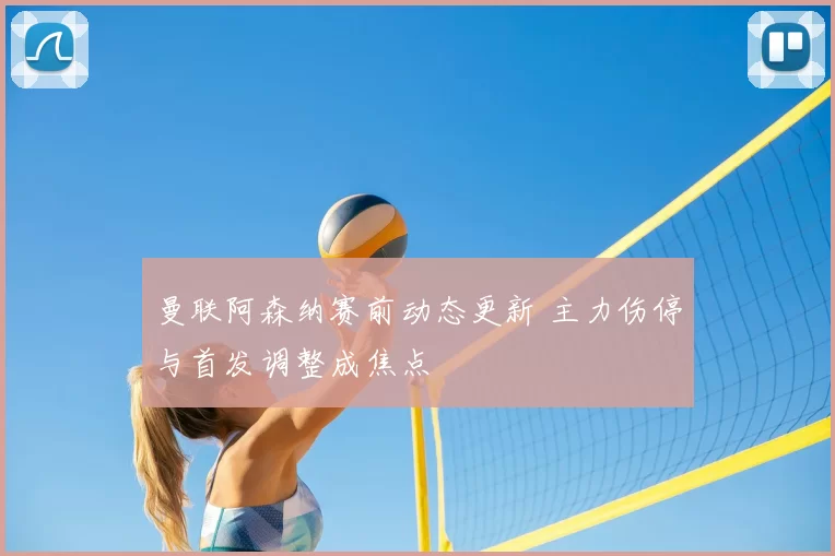 曼联阿森纳赛前动态更新 主力伤停与首发调整成焦点