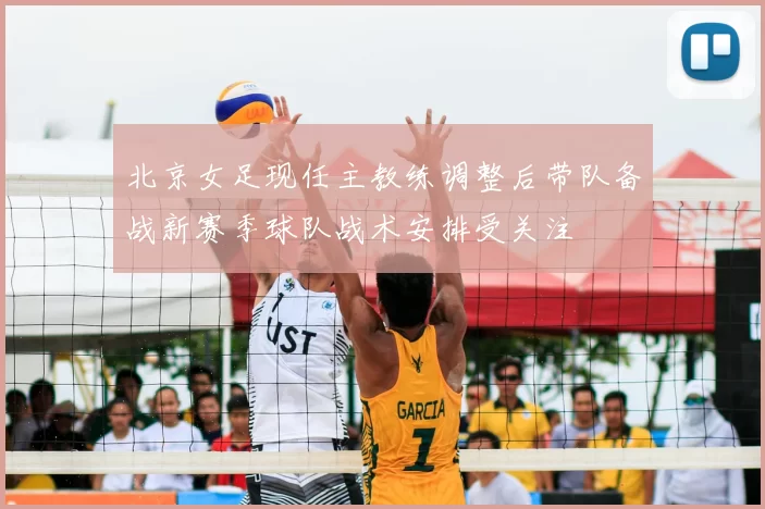 北京女足现任主教练调整后带队备战新赛季球队战术安排受关注