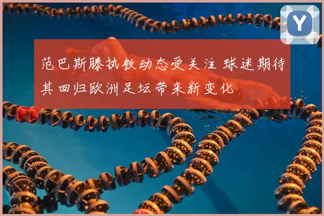 范巴斯滕执教动态受关注 球迷期待其回归欧洲足坛带来新变化