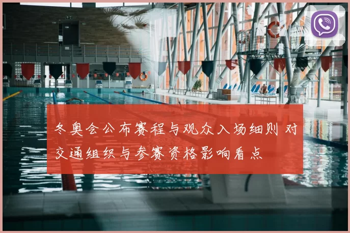 冬奥会公布赛程与观众入场细则 对交通组织与参赛资格影响看点